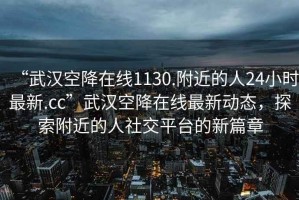 “武漢空降在線1130.附近的人24小時(shí)最新.cc”武漢空降在線最新動(dòng)態(tài)，探索附近的人社交平臺(tái)的新篇章
