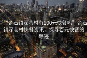 “企石鎮(zhèn)深巷村有100元快餐嗎”企石鎮(zhèn)深巷村快餐資訊，探尋百元快餐的蹤跡