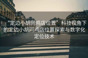“定邊小胡同雞店位置”科技視角下的定邊小胡同雞店位置探索與數(shù)字化定位技術(shù)