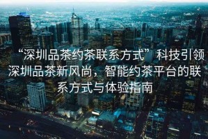 “深圳品茶約茶聯(lián)系方式”科技引領深圳品茶新風尚，智能約茶平臺的聯(lián)系方式與體驗指南