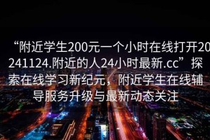 “附近學(xué)生200元一個(gè)小時(shí)在線打開20241124.附近的人24小時(shí)最新.cc”探索在線學(xué)習(xí)新紀(jì)元，附近學(xué)生在線輔導(dǎo)服務(wù)升級(jí)與最新動(dòng)態(tài)關(guān)注