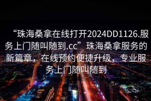 “珠海桑拿在線打開2024DD1126.服務(wù)上門隨叫隨到.cc”珠海桑拿服務(wù)的新篇章，在線預(yù)約便捷升級，專業(yè)服務(wù)上門隨叫隨到