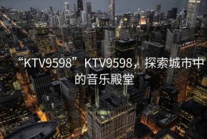 “KTV9598”KTV9598，探索城市中的音樂(lè)殿堂