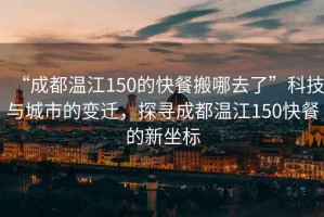 “成都溫江150的快餐搬哪去了”科技與城市的變遷，探尋成都溫江150快餐的新坐標