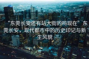 “東莞長安還有站大街的嗎現(xiàn)在”東莞長安，現(xiàn)代都市中的歷史印記與新生風(fēng)貌