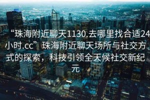 “珠海附近聊天1130.去哪里找合適24小時.cc”珠海附近聊天場所與社交方式的探索，科技引領全天候社交新紀元
