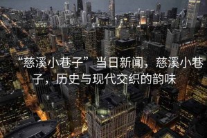 “慈溪小巷子”當(dāng)日新聞，慈溪小巷子，歷史與現(xiàn)代交織的韻味