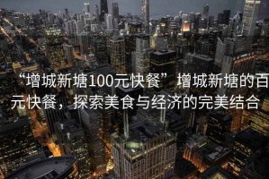 “增城新塘100元快餐”增城新塘的百元快餐，探索美食與經(jīng)濟(jì)的完美結(jié)合