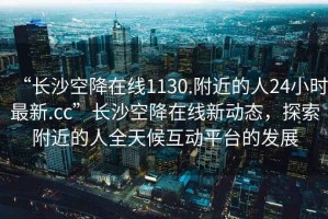 “長沙空降在線1130.附近的人24小時最新.cc”長沙空降在線新動態(tài)，探索附近的人全天候互動平臺的發(fā)展