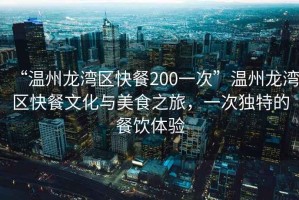 “溫州龍灣區(qū)快餐200一次”溫州龍灣區(qū)快餐文化與美食之旅，一次獨特的餐飲體驗