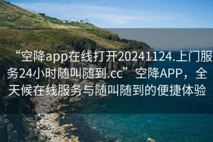 “空降app在線打開20241124.上門服務(wù)24小時隨叫隨到.cc”空降A(chǔ)PP，全天候在線服務(wù)與隨叫隨到的便捷體驗