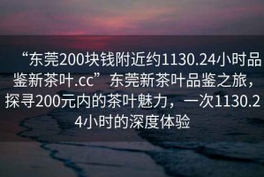 “東莞200塊錢附近約1130.24小時(shí)品鑒新茶葉.cc”東莞新茶葉品鑒之旅，探尋200元內(nèi)的茶葉魅力，一次1130.24小時(shí)的深度體驗(yàn)