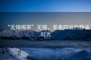 “無錫喝茶”無錫，茶香四溢的靜謐時光