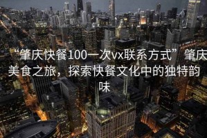 “肇慶快餐100一次vx聯(lián)系方式”肇慶美食之旅，探索快餐文化中的獨(dú)特韻味