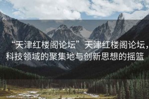 “天津紅樓閣論壇”天津紅樓閣論壇，科技領(lǐng)域的聚集地與創(chuàng)新思想的搖籃
