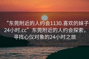 “東莞附近的人約會(huì)1130.喜歡的妹子24小時(shí).cc”東莞附近的人約會(huì)探索，尋找心儀對象的24小時(shí)之旅