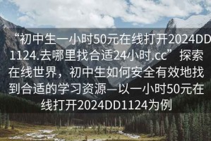 “初中生一小時50元在線打開2024DD1124.去哪里找合適24小時.cc”探索在線世界，初中生如何安全有效地找到合適的學(xué)習(xí)資源—以一小時50元在線打開2024DD1124為例