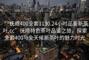 “撫順400全套1130.24小時(shí)品鑒新茶葉.cc”撫順特色茶葉品鑒之旅，探索全套400與全天候新茶葉的魅力時(shí)光