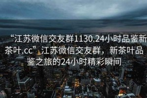 “江蘇微信交友群1130.24小時(shí)品鑒新茶葉.cc”江蘇微信交友群，新茶葉品鑒之旅的24小時(shí)精彩瞬間