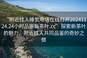 “附近找人睡覺電話在線打開20241124.24小時品鑒新茶葉.cc”探索新茶葉的魅力，附近找人共同品鑒的奇妙之旅
