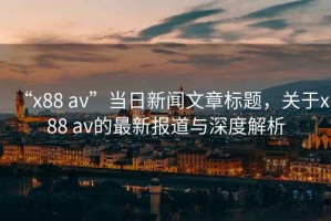 “x88 av”當(dāng)日新聞文章標(biāo)題，關(guān)于x88 av的最新報(bào)道與深度解析