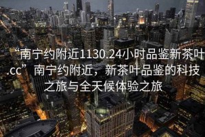 “南寧約附近1130.24小時(shí)品鑒新茶葉.cc”南寧約附近，新茶葉品鑒的科技之旅與全天候體驗(yàn)之旅
