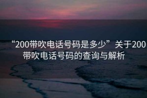 “200帶吹電話號碼是多少”關于200帶吹電話號碼的查詢與解析