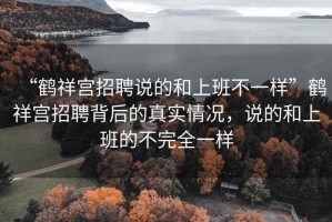 “鶴祥宮招聘說的和上班不一樣”鶴祥宮招聘背后的真實(shí)情況，說的和上班的不完全一樣