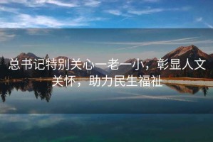 總書記特別關心一老一小，彰顯人文關懷，助力民生福祉