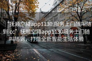“撫順空降app1130.服務(wù)上門隨叫隨到.cc”撫順空降app1130服務(wù)上門隨叫隨到，打造全新智能生活體驗(yàn)