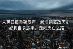 人民日報(bào)重磅發(fā)聲，賴清德篡改歷史，必將自食惡果，走向滅亡之路