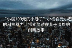 “小欖100元的小巷子”小欖百元小巷的科技魅力，探索隱藏在巷子深處的創(chuàng)新故事
