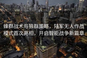 蜂群戰(zhàn)術與狼群策略，陸軍無人作戰(zhàn)模式首次亮相，開啟智能戰(zhàn)爭新篇章