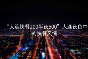 “大連快餐200半夜500”大連夜色中的快餐風(fēng)情