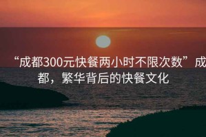 “成都300元快餐兩小時不限次數(shù)”成都，繁華背后的快餐文化
