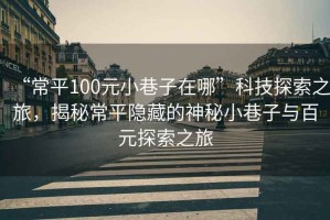“常平100元小巷子在哪”科技探索之旅，揭秘常平隱藏的神秘小巷子與百元探索之旅