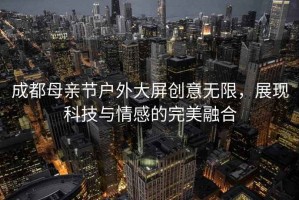 成都母親節(jié)戶外大屏創(chuàng)意無限，展現(xiàn)科技與情感的完美融合