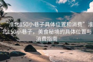 “淮北150小巷子具體位置和消費”淮北150小巷子，美食秘境的具體位置與消費指南