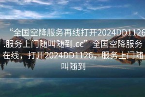 “全國空降服務再線打開2024DD1126.服務上門隨叫隨到.cc”全國空降服務在線，打開2024DD1126，服務上門隨叫隨到