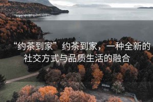 “約茶到家”約茶到家，一種全新的社交方式與品質(zhì)生活的融合