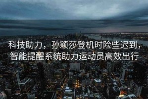 科技助力，孫穎莎登機(jī)時(shí)險(xiǎn)些遲到，智能提醒系統(tǒng)助力運(yùn)動(dòng)員高效出行