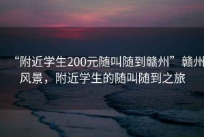 “附近學生200元隨叫隨到贛州”贛州風景，附近學生的隨叫隨到之旅