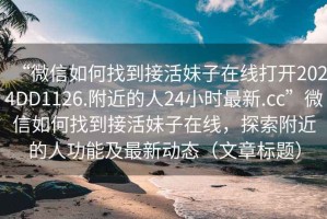“微信如何找到接活妹子在線打開2024DD1126.附近的人24小時(shí)最新.cc”微信如何找到接活妹子在線，探索附近的人功能及最新動(dòng)態(tài)（文章標(biāo)題）