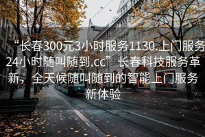 “長(zhǎng)春300元3小時(shí)服務(wù)1130.上門服務(wù)24小時(shí)隨叫隨到.cc”長(zhǎng)春科技服務(wù)革新，全天候隨叫隨到的智能上門服務(wù)新體驗(yàn)