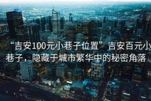 “吉安100元小巷子位置”吉安百元小巷子，隱藏于城市繁華中的秘密角落