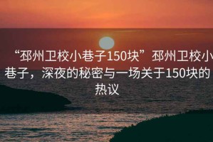 “邳州衛(wèi)校小巷子150塊”邳州衛(wèi)校小巷子，深夜的秘密與一場(chǎng)關(guān)于150塊的熱議
