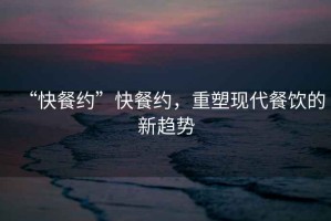 “快餐約”快餐約，重塑現(xiàn)代餐飲的新趨勢(shì)