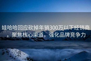 娃哈哈回應(yīng)砍掉年銷300萬以下經(jīng)銷商，聚焦核心渠道，強化品牌競爭力