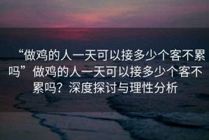 “做雞的人一天可以接多少個客不累嗎”做雞的人一天可以接多少個客不累嗎？深度探討與理性分析