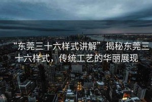 “東莞三十六樣式講解”揭秘東莞三十六樣式，傳統(tǒng)工藝的華麗展現(xiàn)